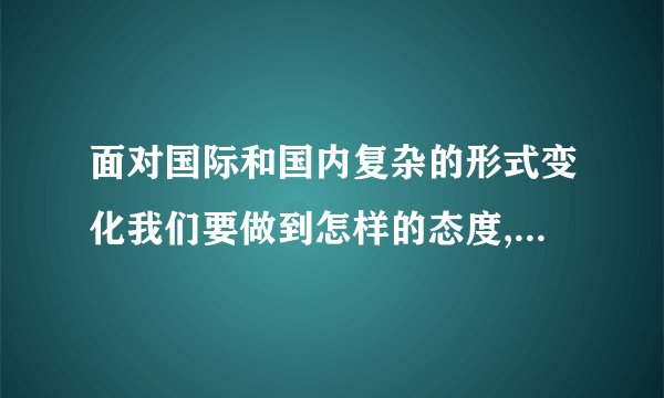 面对国际和国内复杂的形式变化我们要做到怎样的态度,怎么做？