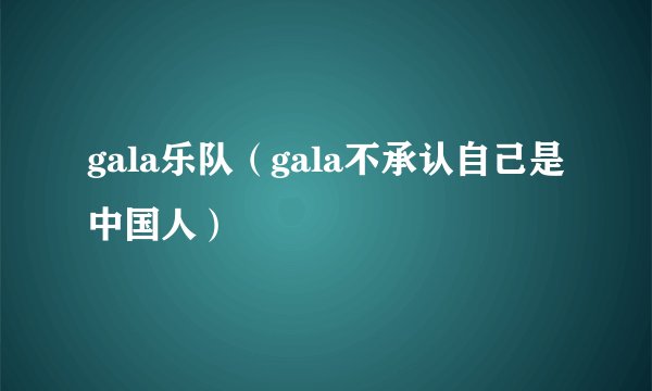 gala乐队（gala不承认自己是中国人）