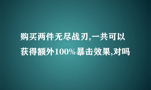 购买两件无尽战刃,一共可以获得额外100%暴击效果,对吗