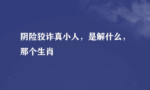 阴险狡诈真小人，是解什么，那个生肖