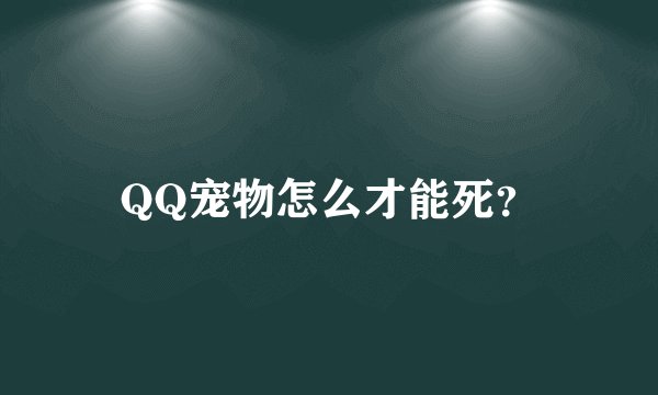 QQ宠物怎么才能死？