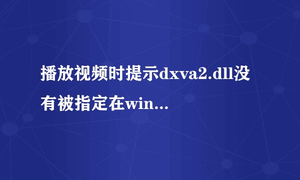 播放视频时提示dxva2.dll没有被指定在windows上运行，或者它包含错误