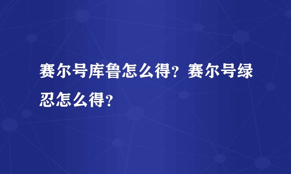 赛尔号库鲁怎么得？赛尔号绿忍怎么得？