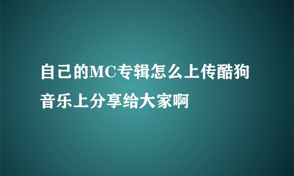 自己的MC专辑怎么上传酷狗音乐上分享给大家啊