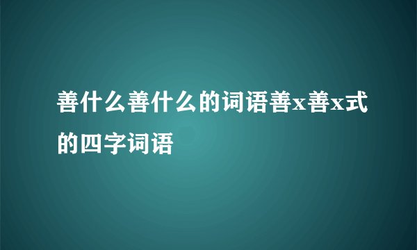 善什么善什么的词语善x善x式的四字词语