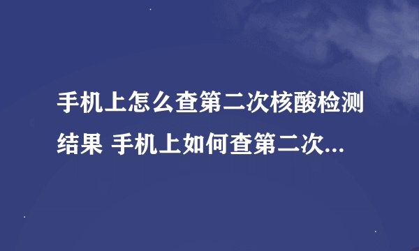 手机上怎么查第二次核酸检测结果 手机上如何查第二次核酸检测结果