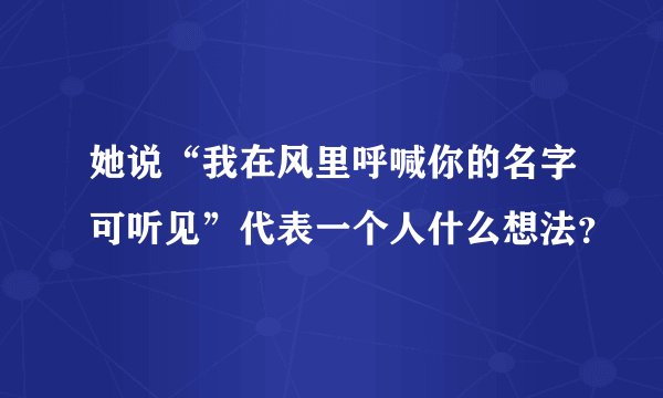 她说“我在风里呼喊你的名字可听见”代表一个人什么想法？
