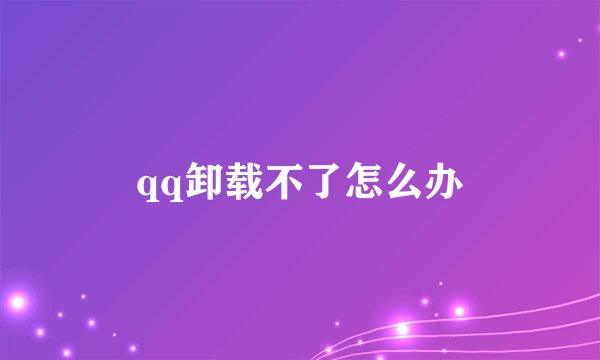 qq卸载不了怎么办