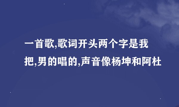 一首歌,歌词开头两个字是我把,男的唱的,声音像杨坤和阿杜