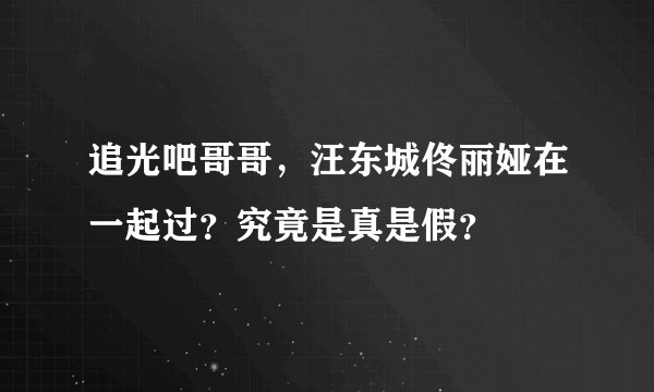 追光吧哥哥，汪东城佟丽娅在一起过？究竟是真是假？