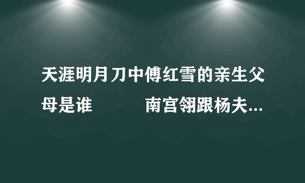 天涯明月刀中傅红雪的亲生父母是谁　　　南宫翎跟杨夫人都会天女飞丝　　她们两有什么关系