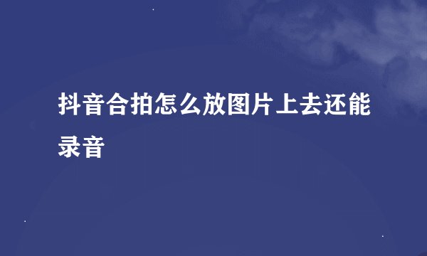 抖音合拍怎么放图片上去还能录音