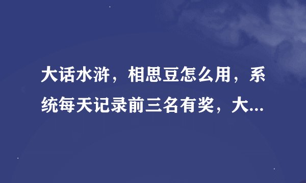 大话水浒，相思豆怎么用，系统每天记录前三名有奖，大概要多少，在哪记录啊？