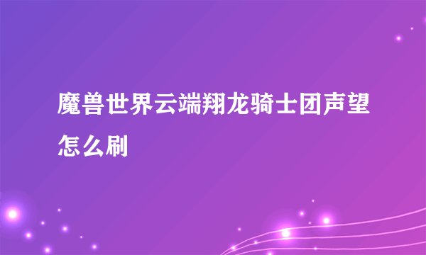 魔兽世界云端翔龙骑士团声望怎么刷