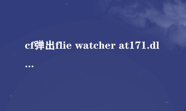 cf弹出flie watcher at171.dll，重装系统，重下游戏都试过了，不是病毒，