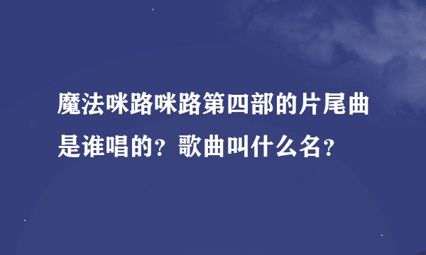 魔法咪路咪路第四部的片尾曲是谁唱的？歌曲叫什么名？