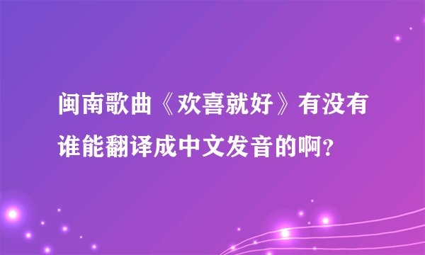 闽南歌曲《欢喜就好》有没有谁能翻译成中文发音的啊？