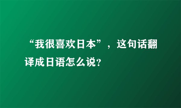 “我很喜欢日本”，这句话翻译成日语怎么说？
