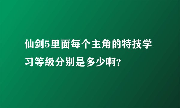 仙剑5里面每个主角的特技学习等级分别是多少啊？