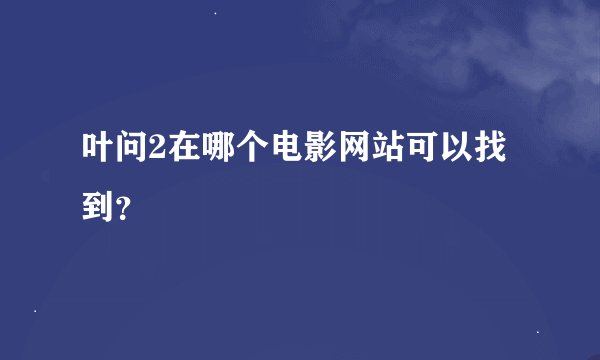 叶问2在哪个电影网站可以找到？