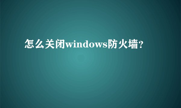 怎么关闭windows防火墙？