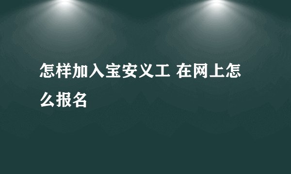 怎样加入宝安义工 在网上怎么报名