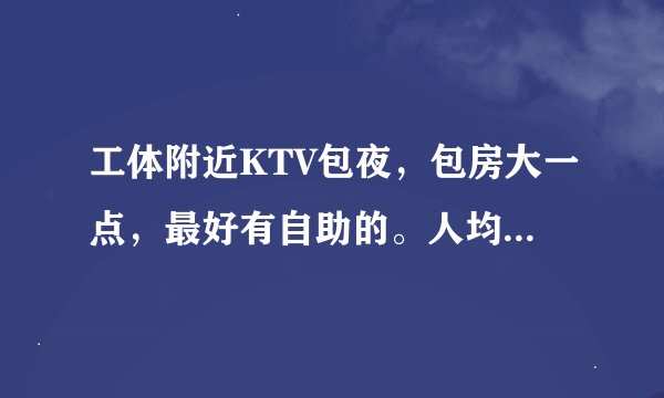 工体附近KTV包夜，包房大一点，最好有自助的。人均不超过50元最好。