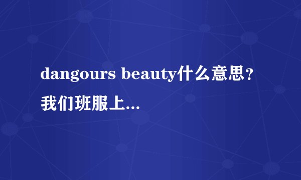 dangours beauty什么意思？我们班服上就是这个英文、想知道什么意思、、、、