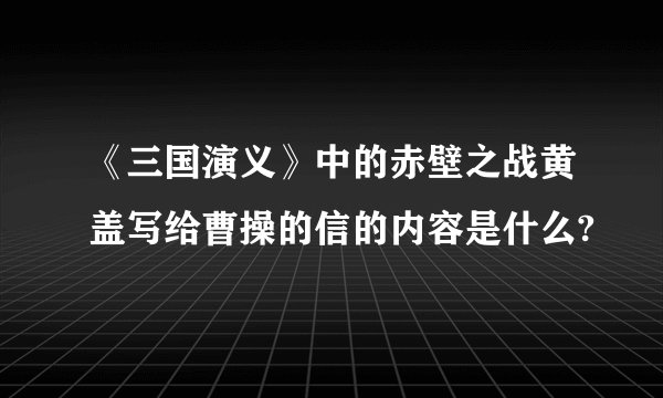 《三国演义》中的赤壁之战黄盖写给曹操的信的内容是什么?