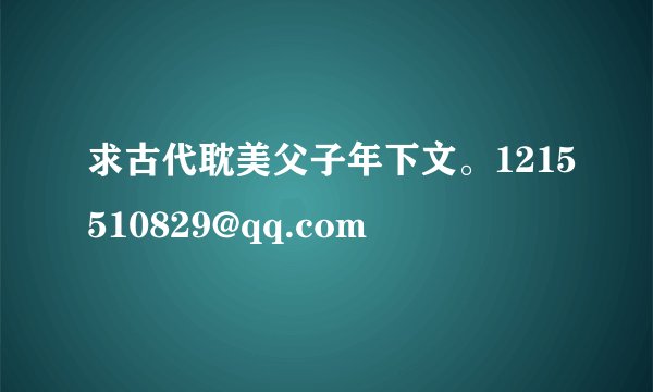 求古代耽美父子年下文。1215510829@qq.com