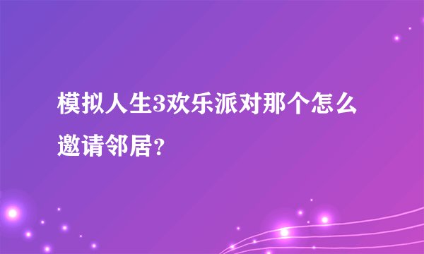 模拟人生3欢乐派对那个怎么邀请邻居？