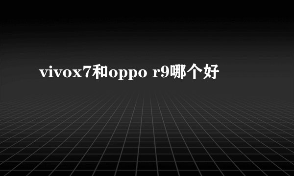 vivox7和oppo r9哪个好