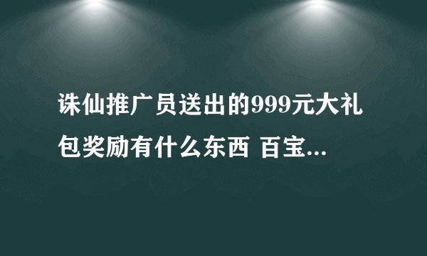 诛仙推广员送出的999元大礼包奖励有什么东西 百宝箱有什么东西 VIP又有什么东西