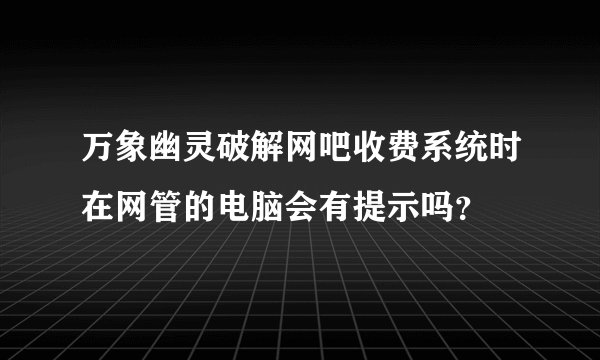 万象幽灵破解网吧收费系统时在网管的电脑会有提示吗？