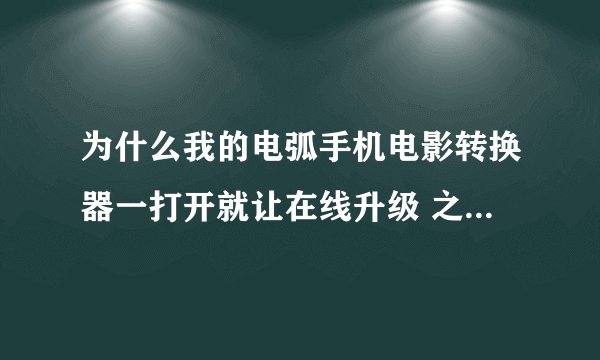 为什么我的电弧手机电影转换器一打开就让在线升级 之后还升级不了 转不了电影了