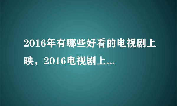 2016年有哪些好看的电视剧上映，2016电视剧上映时间表