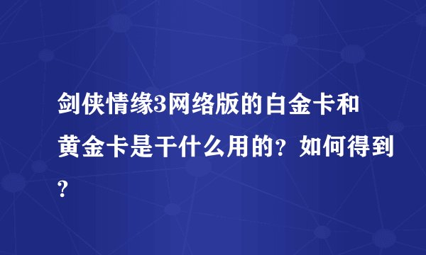 剑侠情缘3网络版的白金卡和黄金卡是干什么用的？如何得到?
