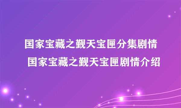 国家宝藏之觐天宝匣分集剧情 国家宝藏之觐天宝匣剧情介绍