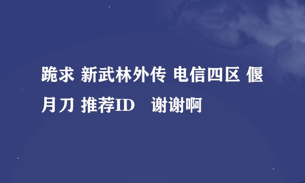 跪求 新武林外传 电信四区 偃月刀 推荐ID   谢谢啊