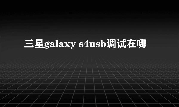 三星galaxy s4usb调试在哪