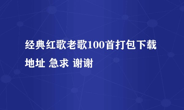 经典红歌老歌100首打包下载地址 急求 谢谢