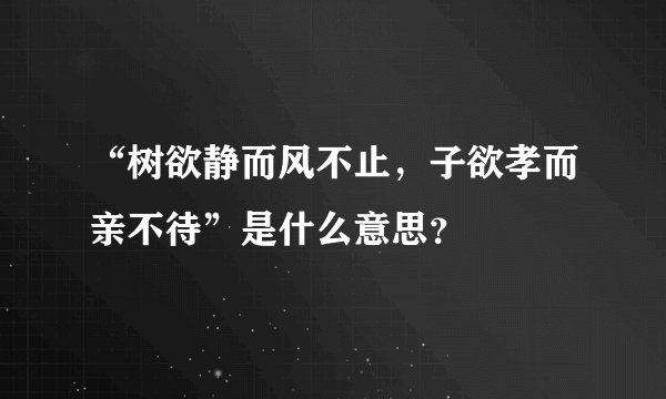 “树欲静而风不止，子欲孝而亲不待”是什么意思？