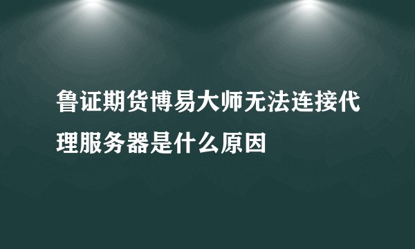 鲁证期货博易大师无法连接代理服务器是什么原因