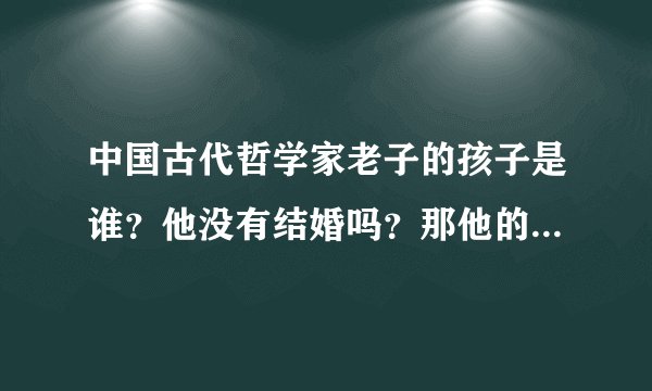 中国古代哲学家老子的孩子是谁？他没有结婚吗？那他的人生完整吗？如没有结婚他是如何解决性的？