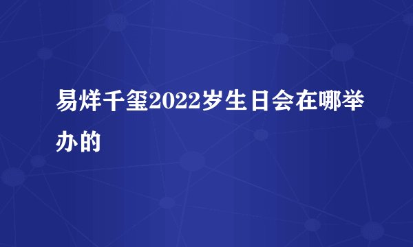 易烊千玺2022岁生日会在哪举办的