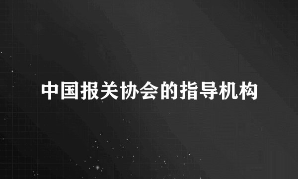 中国报关协会的指导机构
