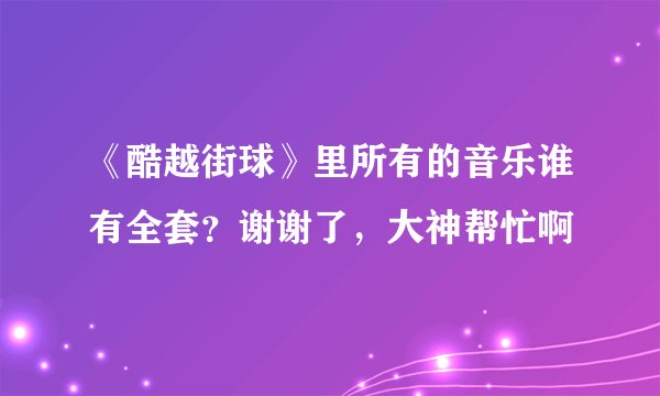《酷越街球》里所有的音乐谁有全套？谢谢了，大神帮忙啊
