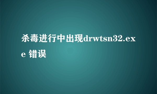 杀毒进行中出现drwtsn32.exe 错误