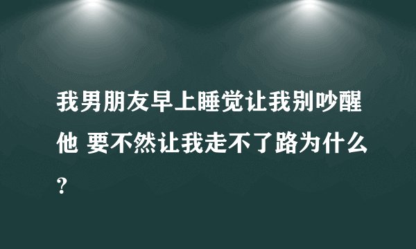 我男朋友早上睡觉让我别吵醒他 要不然让我走不了路为什么？