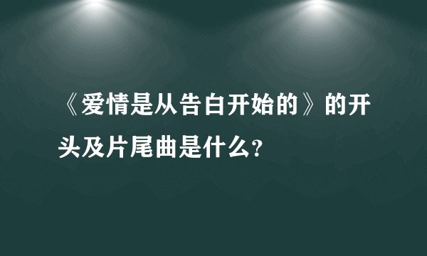 《爱情是从告白开始的》的开头及片尾曲是什么？
